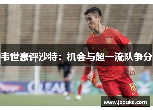 韦世豪评沙特：机会与超一流队争分