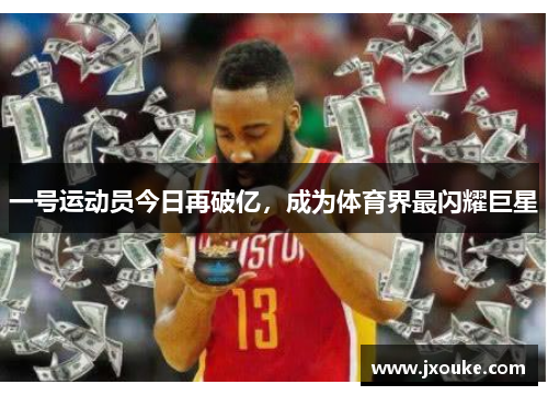 一号运动员今日再破亿，成为体育界最闪耀巨星