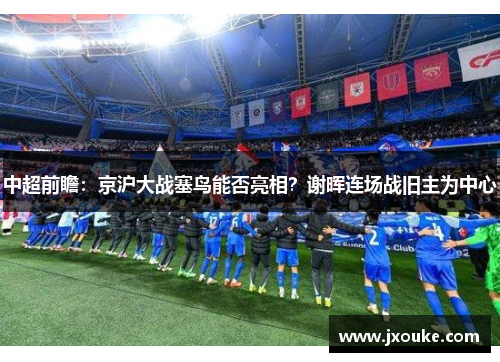 中超前瞻：京沪大战塞鸟能否亮相？谢晖连场战旧主为中心