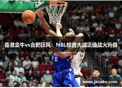 香港金牛vs合肥狂风：NBL榜首大战正值战火升级